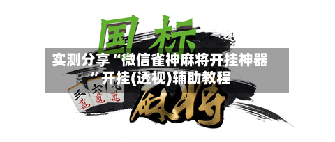 实测分享“微信雀神麻将开挂神器”开挂(透视)辅助教程