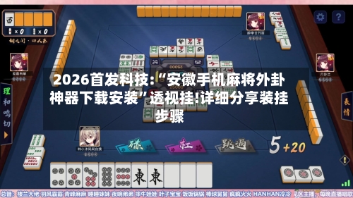 2026首发科技:“安徽手机麻将外卦神器下载安装”透视挂!详细分享装挂步骤-第2张图片