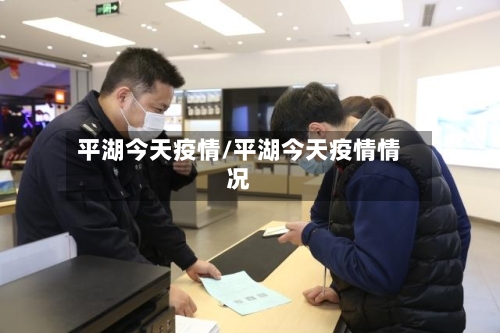 平湖今天疫情/平湖今天疫情情况-第2张图片