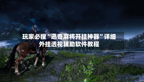 玩家必搜“迅奇麻将开挂神器	”详细外挂透视辅助软件教程-第1张图片