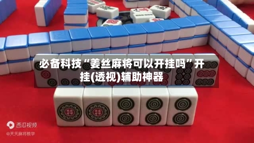 必备科技“姜丝麻将可以开挂吗”开挂(透视)辅助神器