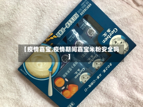 【疫情嘉宝,疫情期间嘉宝米粉安全吗】-第2张图片