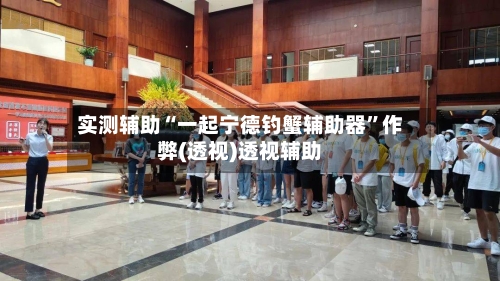 实测辅助“一起宁德钓蟹辅助器”作弊(透视)透视辅助