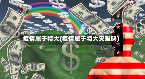 疫情属于特大(疫情属于特大灾难吗)-第1张图片