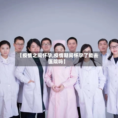 【疫情之间怀孕,疫情期间怀孕了能去医院吗】