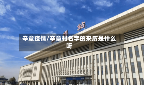 辛章疫情/辛章村名字的来历是什么呀-第1张图片