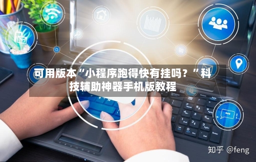 可用版本“小程序跑得快有挂吗？	”科技辅助神器手机版教程-第2张图片