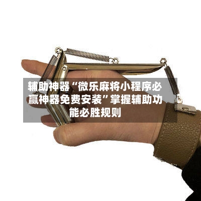 辅助神器“微乐麻将小程序必赢神器免费安装”掌握辅助功能必胜规则