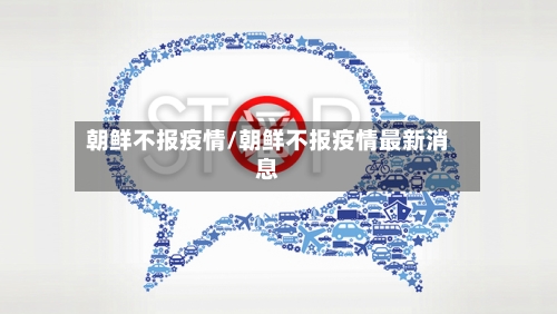 朝鲜不报疫情/朝鲜不报疫情最新消息-第3张图片
