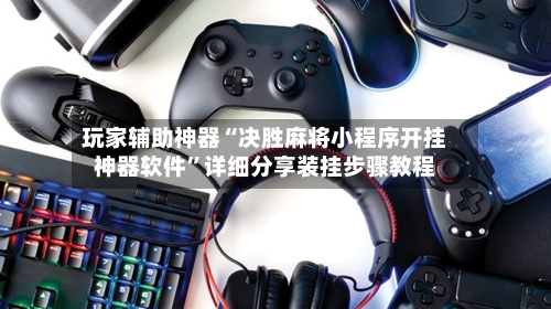 玩家辅助神器“决胜麻将小程序开挂神器软件”详细分享装挂步骤教程