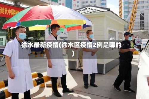 徐水最新疫情(徐水区疫情2例是哪的)-第2张图片