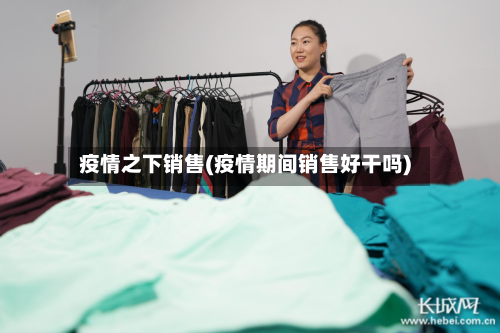 疫情之下销售(疫情期间销售好干吗)-第1张图片