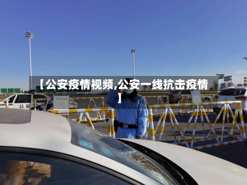 【公安疫情视频,公安一线抗击疫情】-第2张图片
