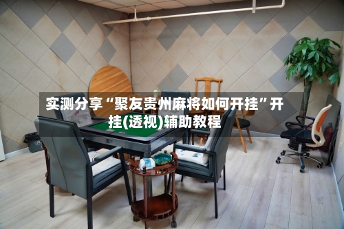 实测分享“聚友贵州麻将如何开挂	”开挂(透视)辅助教程-第1张图片