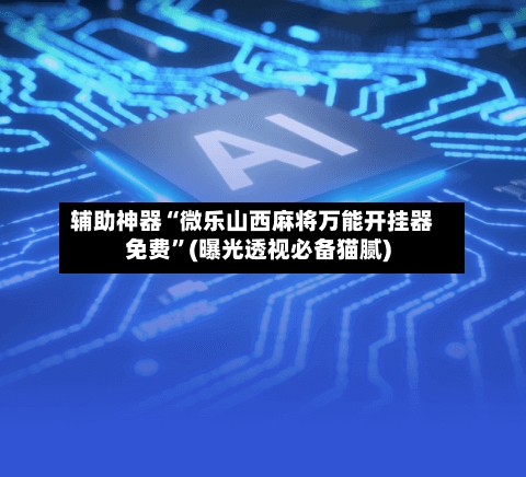 辅助神器“微乐山西麻将万能开挂器免费”(曝光透视必备猫腻)-第1张图片