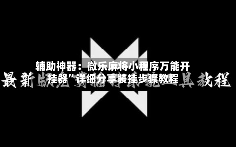 辅助神器：微乐麻将小程序万能开挂器”详细分享装挂步骤教程