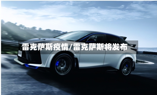 雷克萨斯疫情/雷克萨斯将发布