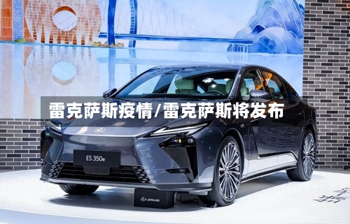 雷克萨斯疫情/雷克萨斯将发布-第2张图片
