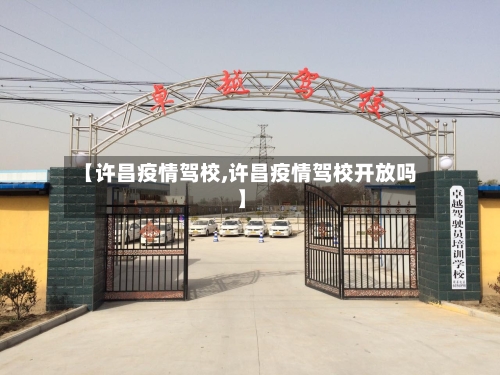 【许昌疫情驾校,许昌疫情驾校开放吗】-第1张图片