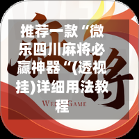 推荐一款“微乐四川麻将必赢神器“(透视挂)详细用法教程
