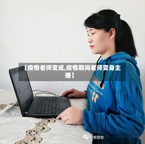 【疫情老师变成,疫情期间老师变身主播】