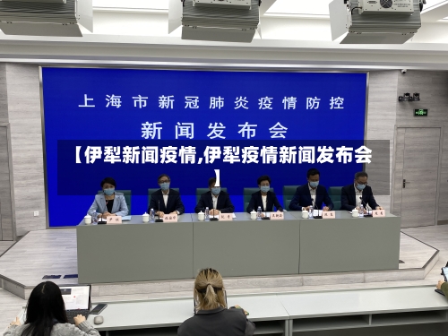 【伊犁新闻疫情,伊犁疫情新闻发布会】-第1张图片