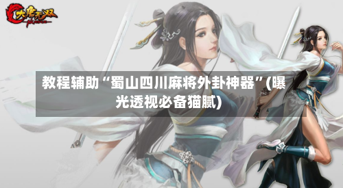 教程辅助“蜀山四川麻将外卦神器”(曝光透视必备猫腻)