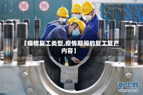 【疫情复工类型,疫情期间的复工复产内容】