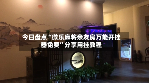 今日盘点“微乐麻将亲友房万能开挂器免费”分享用挂教程