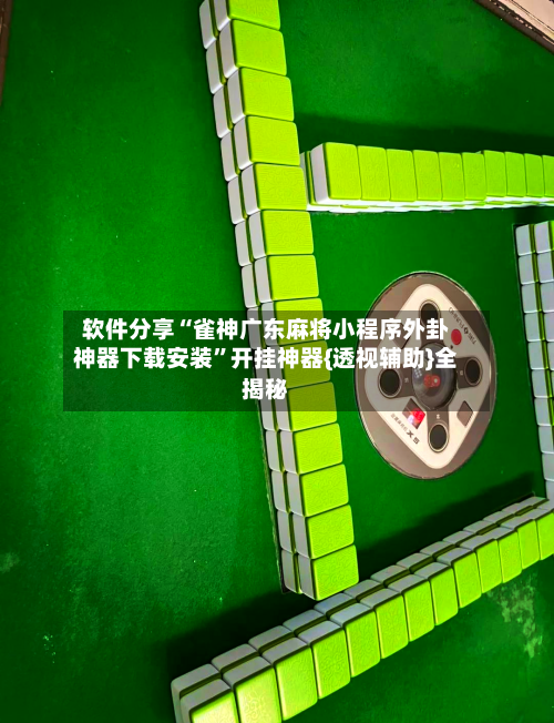 软件分享“雀神广东麻将小程序外卦神器下载安装”开挂神器{透视辅助}全揭秘-第3张图片
