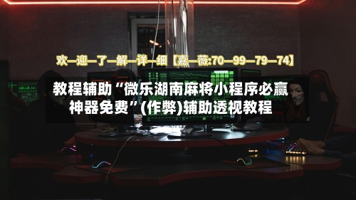 教程辅助“微乐湖南麻将小程序必赢神器免费”(作弊)辅助透视教程-第1张图片