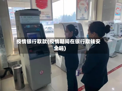 疫情银行取款(疫情期间在银行取钱安全吗)-第2张图片