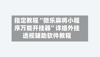 指定教程“微乐麻将小程序万能开挂器”详细外挂透视辅助软件教程-第3张图片