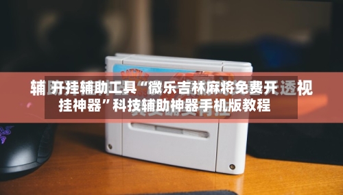 开挂辅助工具“微乐吉林麻将免费开挂神器”科技辅助神器手机版教程-第2张图片