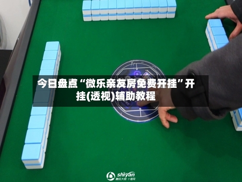 今日盘点“微乐亲友房免费开挂”开挂(透视)辅助教程-第1张图片