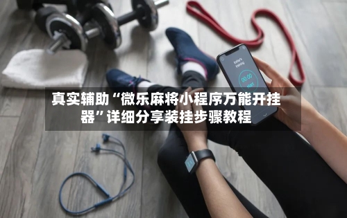 真实辅助“微乐麻将小程序万能开挂器	”详细分享装挂步骤教程-第1张图片