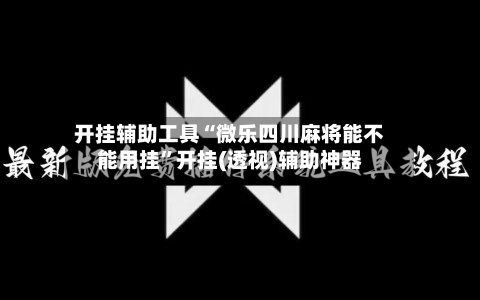 开挂辅助工具“微乐四川麻将能不能用挂”开挂(透视)辅助神器