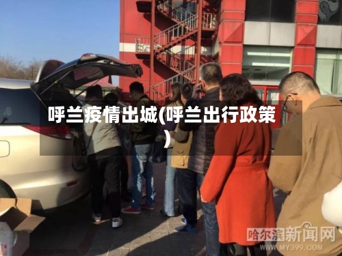 呼兰疫情出城(呼兰出行政策)-第3张图片
