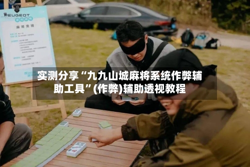 实测分享“九九山城麻将系统作弊辅助工具”(作弊)辅助透视教程