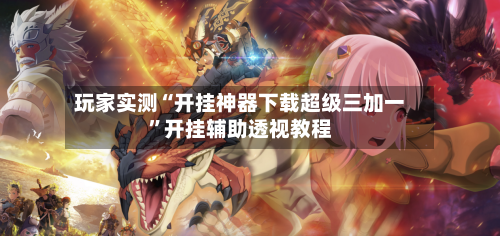 玩家实测“开挂神器下载超级三加一”开挂辅助透视教程