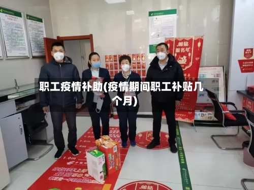 职工疫情补助(疫情期间职工补贴几个月)