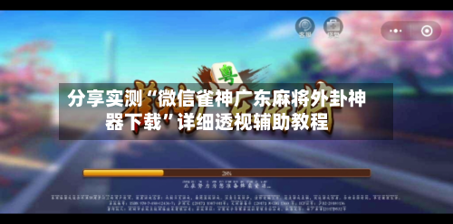 分享实测“微信雀神广东麻将外卦神器下载	”详细透视辅助教程-第2张图片