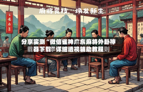 分享实测“微信雀神广东麻将外卦神器下载”详细透视辅助教程