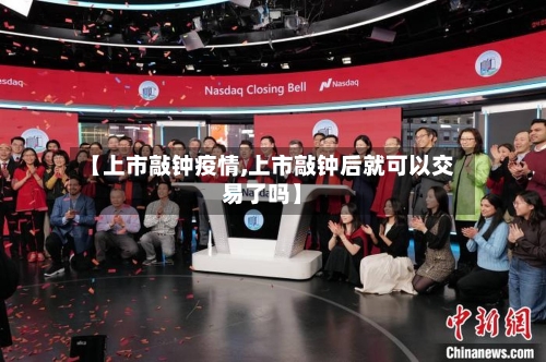 【上市敲钟疫情,上市敲钟后就可以交易了吗】