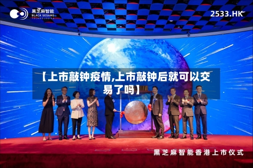 【上市敲钟疫情,上市敲钟后就可以交易了吗】-第2张图片