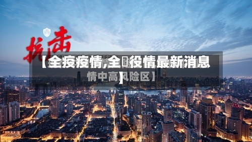 【全疫疫情,全囯役情最新消息】-第1张图片
