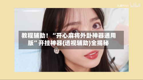 教程辅助！“开心麻将外卦神器通用版”开挂神器{透视辅助}全揭秘