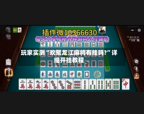 玩家实测“欢聚龙江麻将有挂吗?”详细开挂教程
