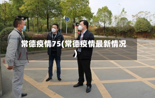 常德疫情75(常德疫情最新情况)-第1张图片