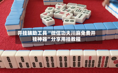 开挂辅助工具“微信功夫川麻免费开挂神器	”分享用挂教程-第1张图片